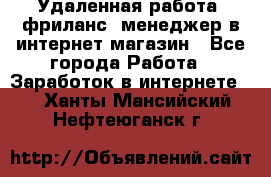 Удаленная работа, фриланс, менеджер в интернет-магазин - Все города Работа » Заработок в интернете   . Ханты-Мансийский,Нефтеюганск г.